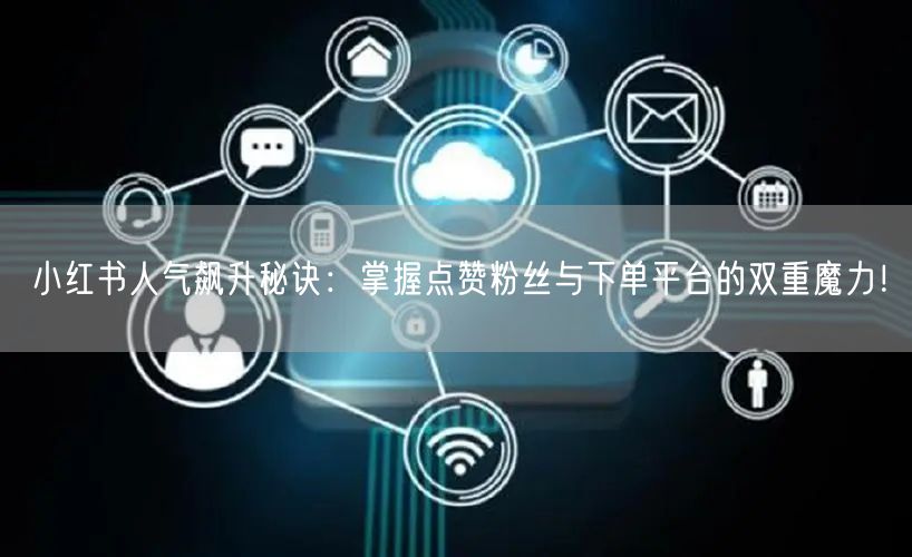 小红书人气飙升秘诀：掌握点赞粉丝与下单平台的双重魔力！