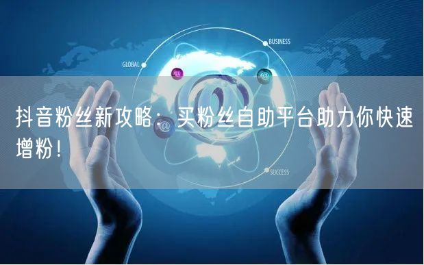 抖音粉丝新攻略：买粉丝自助平台助力你快速增粉！
