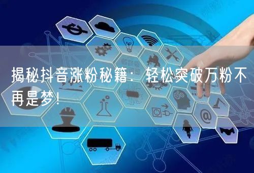 揭秘抖音涨粉秘籍：轻松突破万粉不再是梦！