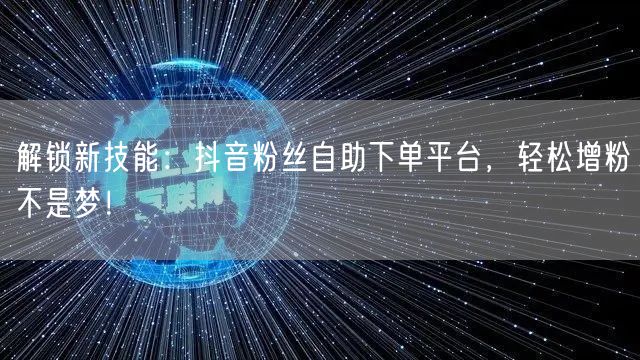 解锁新技能：抖音粉丝自助下单平台，轻松增粉不是梦！