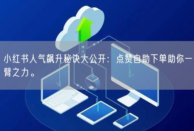 小红书人气飙升秘诀大公开：点赞自助下单助你一臂之力。