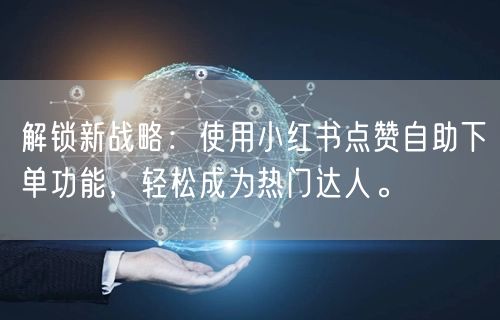 解锁新战略：使用小红书点赞自助下单功能，轻松成为热门达人。