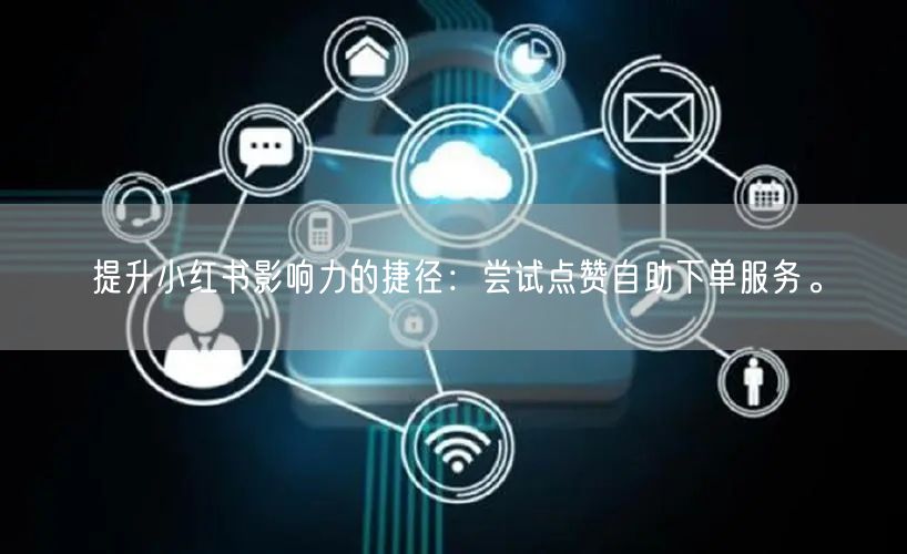 提升小红书影响力的捷径：尝试点赞自助下单服务。