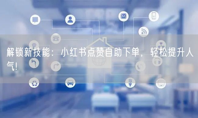 解锁新技能：小红书点赞自助下单，轻松提升人气!