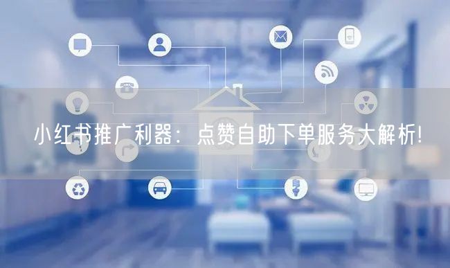 小红书推广利器：点赞自助下单服务大解析!