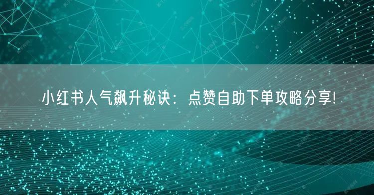 小红书人气飙升秘诀：点赞自助下单攻略分享!