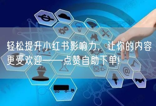 轻松提升小红书影响力，让你的内容更受欢迎——点赞自助下单!