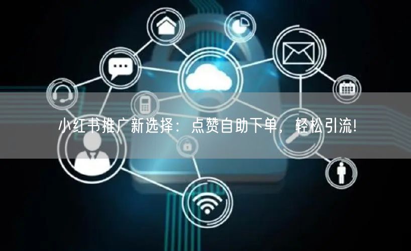 小红书推广新选择：点赞自助下单，轻松引流!