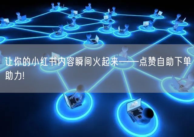 让你的小红书内容瞬间火起来——点赞自助下单助力!