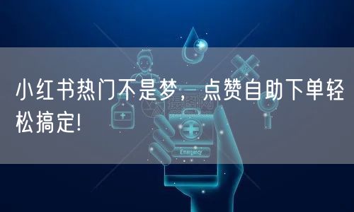 小红书热门不是梦，点赞自助下单轻松搞定!