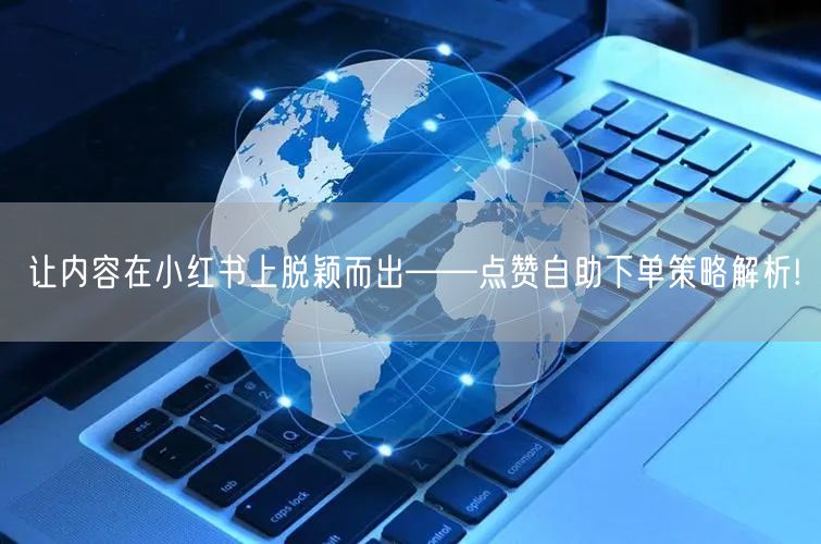 让内容在小红书上脱颖而出——点赞自助下单策略解析!