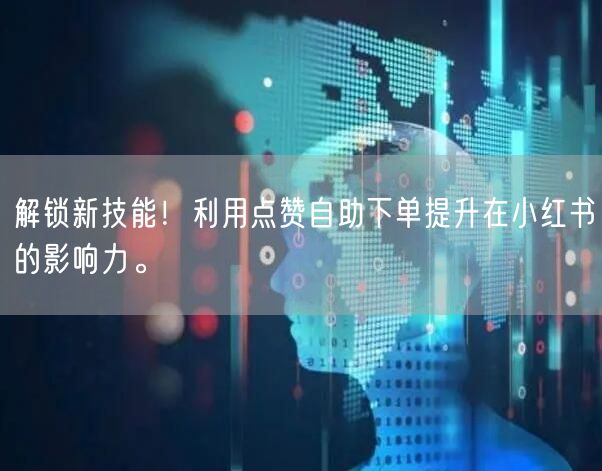 解锁新技能！利用点赞自助下单提升在小红书的影响力。