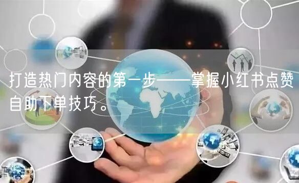 打造热门内容的第一步——掌握小红书点赞自助下单技巧。