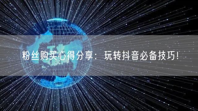 粉丝购买心得分享：玩转抖音必备技巧！