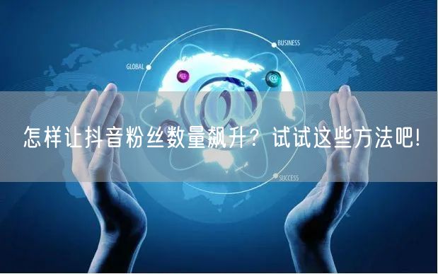 怎样让抖音粉丝数量飙升？试试这些方法吧!