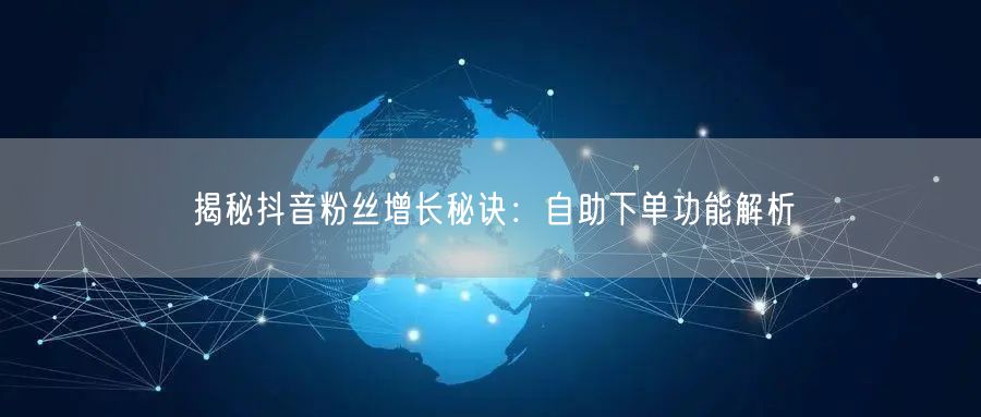 揭秘抖音粉丝增长秘诀：自助下单功能解析