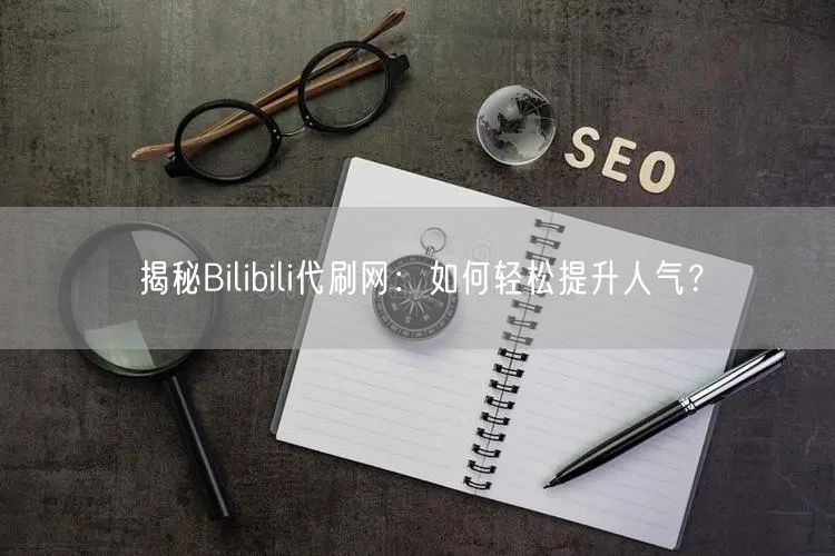 揭秘Bilibili代刷网：如何轻松提升人气？
