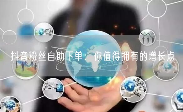 抖音粉丝自助下单：你值得拥有的增长点