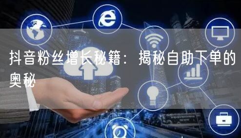 抖音粉丝增长秘籍：揭秘自助下单的奥秘