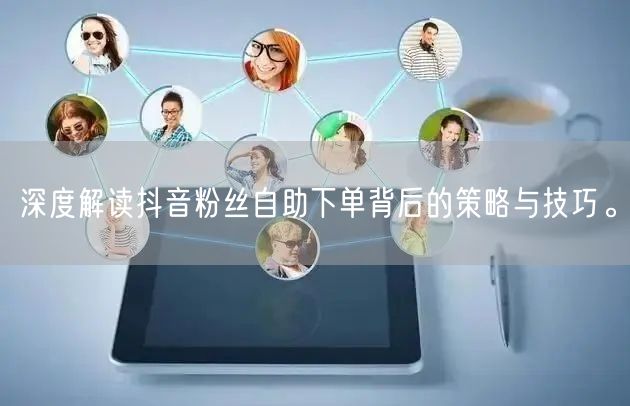 深度解读抖音粉丝自助下单背后的策略与技巧。