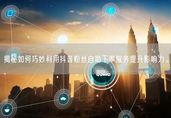 揭秘如何巧妙利用抖音粉丝自助下单服务提升影响力。