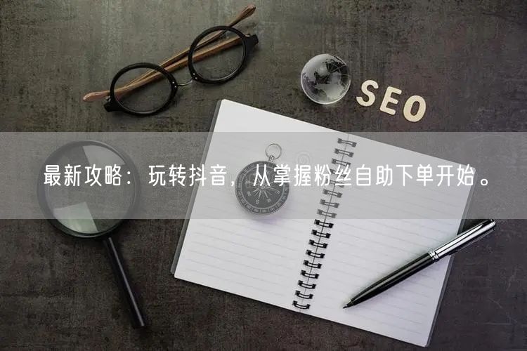 最新攻略：玩转抖音，从掌握粉丝自助下单开始。
