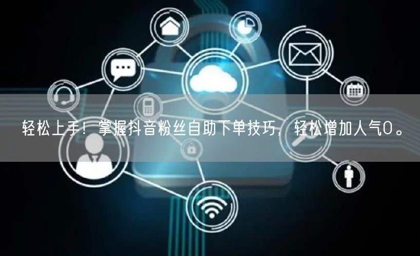 轻松上手！掌握抖音粉丝自助下单技巧，轻松增加人气0。