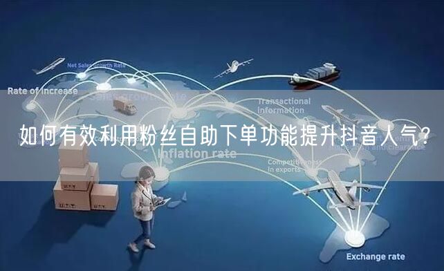 如何有效利用粉丝自助下单功能提升抖音人气？