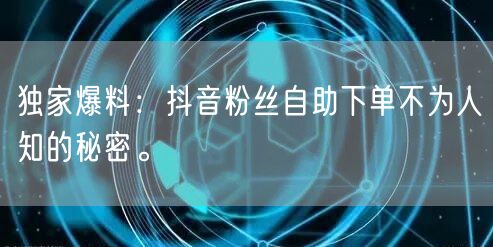 独家爆料：抖音粉丝自助下单不为人知的秘密。
