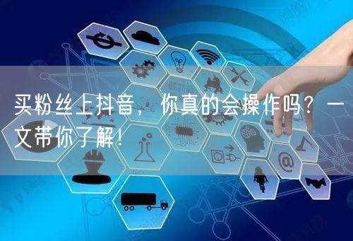 买粉丝上抖音，你真的会操作吗？一文带你了解！