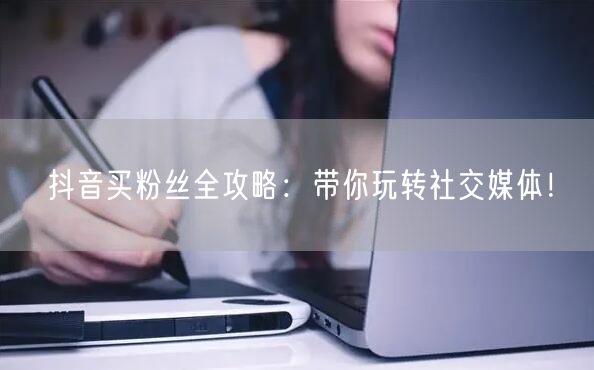 抖音买粉丝全攻略：带你玩转社交媒体！