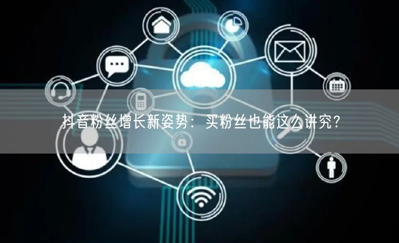 抖音粉丝增长新姿势：买粉丝也能这么讲究？