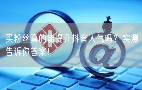 买粉丝真的能提升抖音人气吗？实测告诉你答案！
