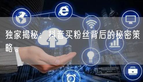 独家揭秘：抖音买粉丝背后的秘密策略。