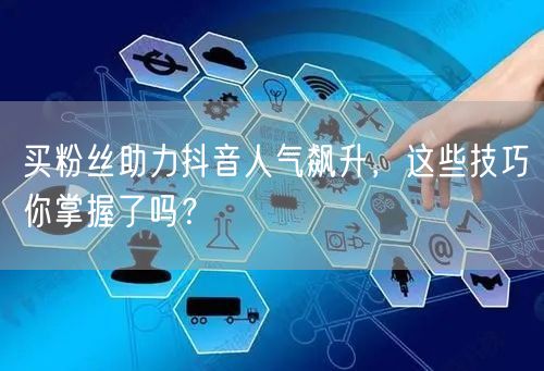 买粉丝助力抖音人气飙升，这些技巧你掌握了吗？