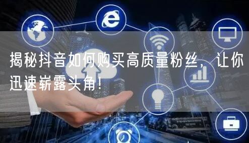 揭秘抖音如何购买高质量粉丝，让你迅速崭露头角！