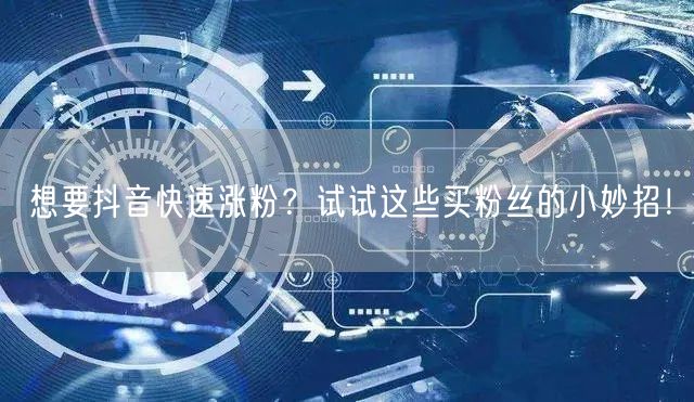 想要抖音快速涨粉？试试这些买粉丝的小妙招！