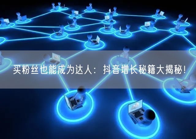 买粉丝也能成为达人：抖音增长秘籍大揭秘！