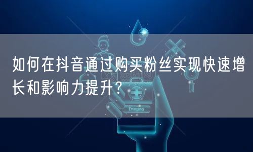如何在抖音通过购买粉丝实现快速增长和影响力提升？