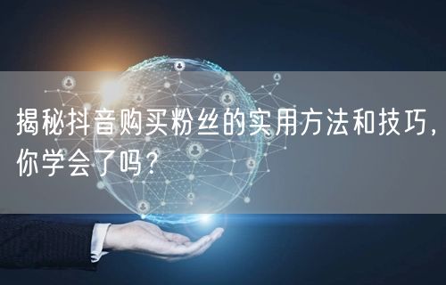 揭秘抖音购买粉丝的实用方法和技巧，你学会了吗？
