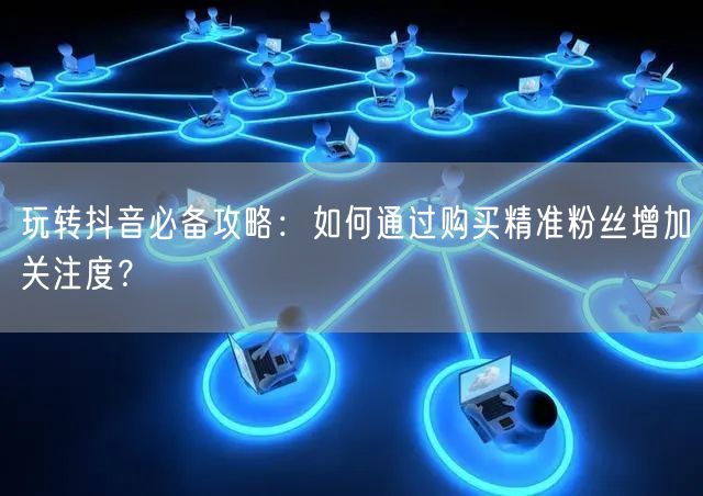 玩转抖音必备攻略：如何通过购买精准粉丝增加关注度？
