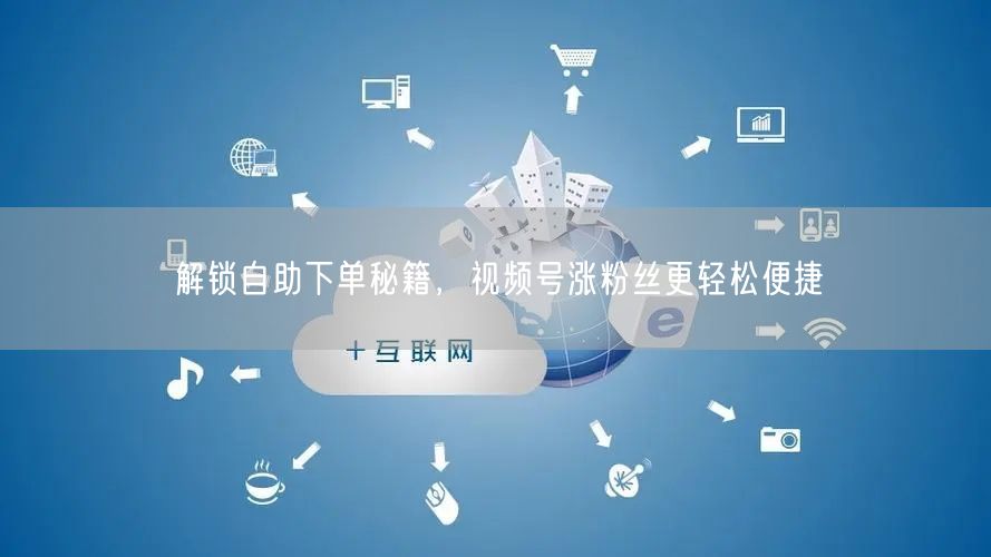解锁自助下单秘籍，视频号涨粉丝更轻松便捷