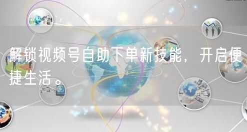 解锁视频号自助下单新技能，开启便捷生活。