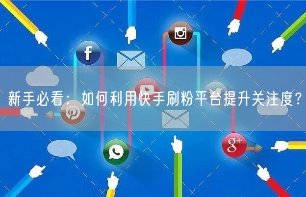 新手必看：如何利用快手刷粉平台提升关注度？