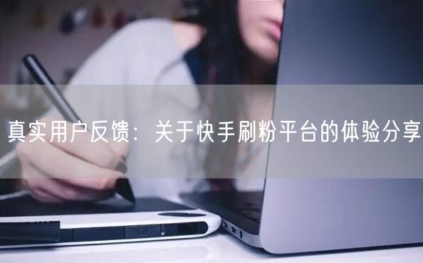 真实用户反馈：关于快手刷粉平台的体验分享