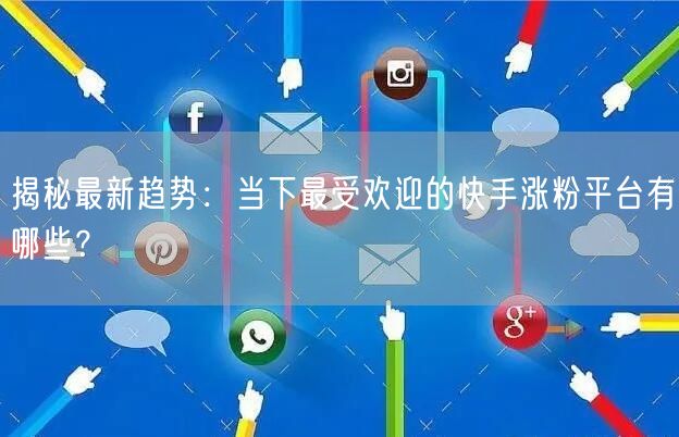 揭秘最新趋势：当下最受欢迎的快手涨粉平台有哪些？