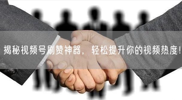 揭秘视频号刷赞神器，轻松提升你的视频热度！