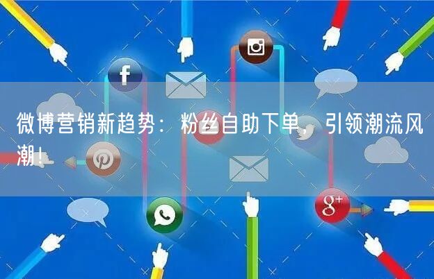 微博营销新趋势：粉丝自助下单，引领潮流风潮！
