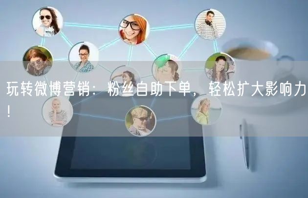 玩转微博营销：粉丝自助下单，轻松扩大影响力！