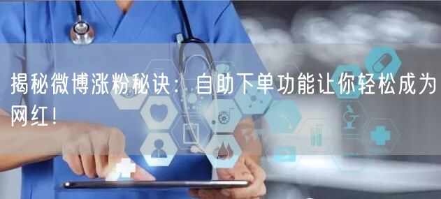 揭秘微博涨粉秘诀：自助下单功能让你轻松成为网红！